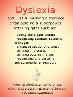 Dyslexia isn’t just a learning difference, it can also be a superpower, offering gifts such as:
seeing the bigger picture
- recognising complex patterns
in images
- enhanced spatial awareness
- thinking in pictures
- thinking outside the box
- recognising and pursuing entrepreneurial endeavours

I’m posting for 10 days during October (Dyslexia Awareness month) to raise help awareness about dyslexia. This is post 9 of 10. 

#authorsfordyslexiaawareness 
#authorscelebratingdyslexicthinkers 
#dyslexia #dyslexiaawarness 
#dyslexiaawarenessmonth #dyslexiaadvocate